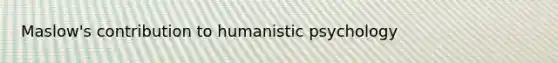 Maslow's contribution to humanistic psychology