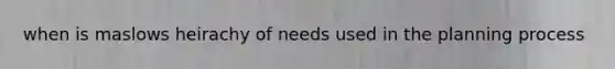 when is maslows heirachy of needs used in the planning process
