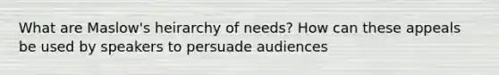 What are Maslow's heirarchy of needs? How can these appeals be used by speakers to persuade audiences