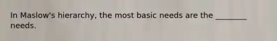 In Maslow's hierarchy, the most basic needs are the ________ needs.