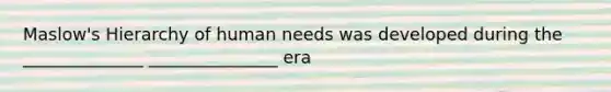 Maslow's Hierarchy of human needs was developed during the ______________ _______________ era