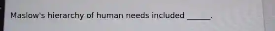 Maslow's hierarchy of human needs included ______.