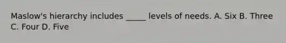 Maslow's hierarchy includes _____ levels of needs. A. Six B. Three C. Four D. Five