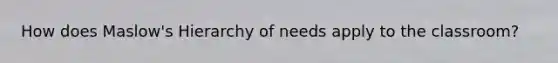 How does Maslow's Hierarchy of needs apply to the classroom?