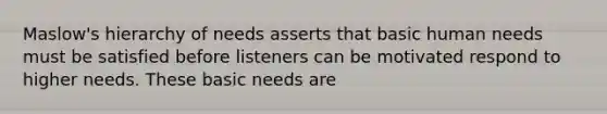 Maslow's hierarchy of needs asserts that basic human needs must be satisfied before listeners can be motivated respond to higher needs. These basic needs are