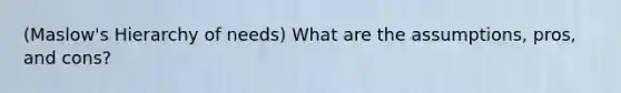 (Maslow's Hierarchy of needs) What are the assumptions, pros, and cons?