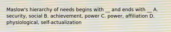 Maslow's hierarchy of needs begins with __ and ends with __ A. security, social B. achievement, power C. power, affiliation D. physiological, self-actualization