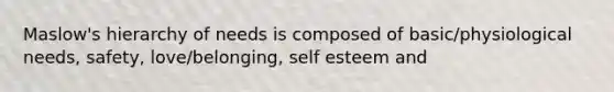 Maslow's hierarchy of needs is composed of basic/physiological needs, safety, love/belonging, self esteem and