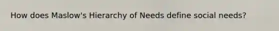 How does Maslow's Hierarchy of Needs define social needs?