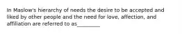In Maslow's hierarchy of needs the desire to be accepted and liked by other people and the need for love, affection, and affiliation are referred to as_________