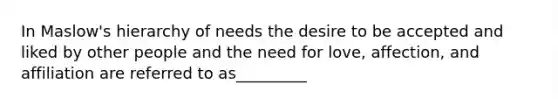 In Maslow's hierarchy of needs the desire to be accepted and liked by other people and the need for love, affection, and affiliation are referred to as_________