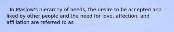 . In Maslow's hierarchy of needs, the desire to be accepted and liked by other people and the need for love, affection, and affiliation are referred to as _____________