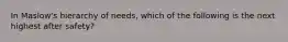 In Maslow's hierarchy of needs, which of the following is the next highest after safety?