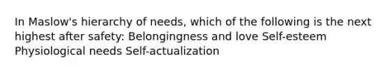 In Maslow's hierarchy of needs, which of the following is the next highest after safety: ​Belongingness and love ​Self-esteem ​Physiological needs ​Self-actualization