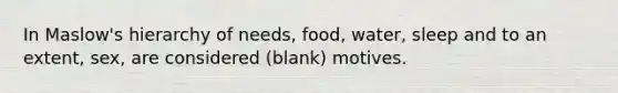 In Maslow's hierarchy of needs, food, water, sleep and to an extent, sex, are considered (blank) motives.