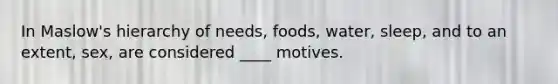 In Maslow's hierarchy of needs, foods, water, sleep, and to an extent, sex, are considered ____ motives.