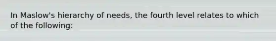 In Maslow's hierarchy of needs, the fourth level relates to which of the following: