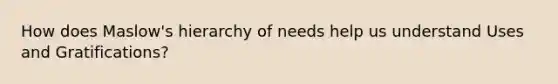 How does Maslow's hierarchy of needs help us understand Uses and Gratifications?