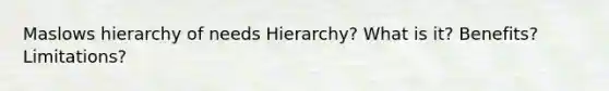 Maslows hierarchy of needs Hierarchy? What is it? Benefits? Limitations?