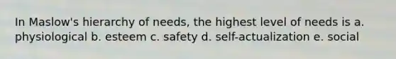 In Maslow's hierarchy of needs, the highest level of needs is a. physiological b. esteem c. safety d. self-actualization e. social