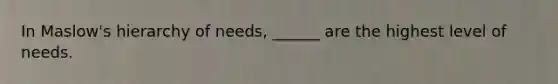 In Maslow's hierarchy of needs, ______ are the highest level of needs.