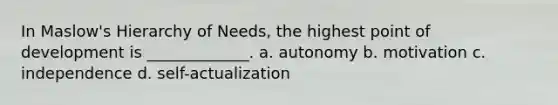 In Maslow's Hierarchy of Needs, the highest point of development is _____________. a. autonomy b. motivation c. independence d. self-actualization