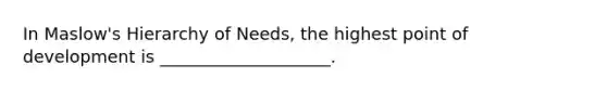 In Maslow's Hierarchy of Needs, the highest point of development is ____________________.