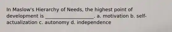 In Maslow's Hierarchy of Needs, the highest point of development is ____________________. a. motivation b. self-actualization c. autonomy d. independence