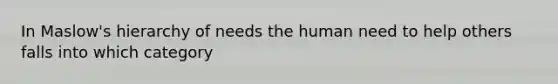 In Maslow's hierarchy of needs the human need to help others falls into which category