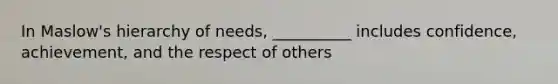 In Maslow's hierarchy of needs, __________ includes confidence, achievement, and the respect of others