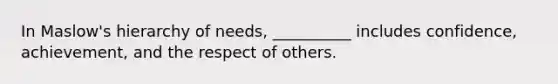 In Maslow's hierarchy of needs, __________ includes confidence, achievement, and the respect of others.