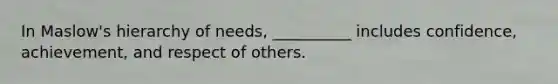 In Maslow's hierarchy of needs, __________ includes confidence, achievement, and respect of others.