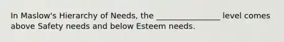 In Maslow's Hierarchy of Needs, the ________________ level comes above Safety needs and below Esteem needs.