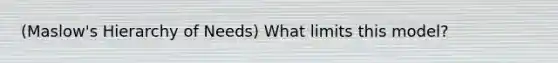 (Maslow's Hierarchy of Needs) What limits this model?