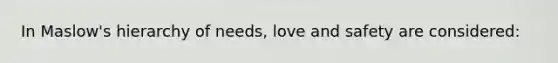 In​ Maslow's hierarchy of​ needs, love and safety are​ considered: