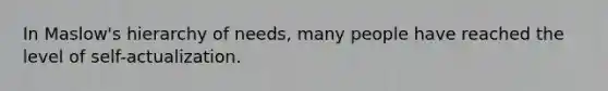 In Maslow's hierarchy of needs, many people have reached the level of self-actualization.