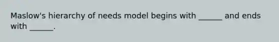 Maslow's hierarchy of needs model begins with ______ and ends with ______.