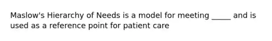 Maslow's Hierarchy of Needs is a model for meeting _____ and is used as a reference point for patient care