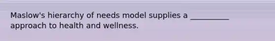 Maslow's hierarchy of needs model supplies a __________ approach to health and wellness.