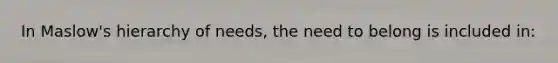 In Maslow's hierarchy of needs, the need to belong is included in: