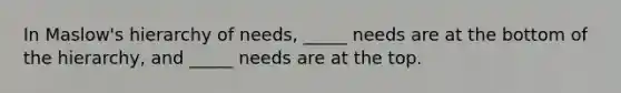 In <a href='https://www.questionai.com/knowledge/k1TQHBLuNN-maslows-hierarchy-of-needs' class='anchor-knowledge'>maslow's hierarchy of needs</a>, _____ needs are at the bottom of the hierarchy, and _____ needs are at the top.