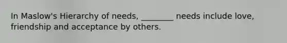 In Maslow's Hierarchy of needs, ________ needs include love, friendship and acceptance by others.