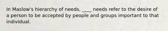 In Maslow's hierarchy of needs, ____ needs refer to the desire of a person to be accepted by people and groups important to that individual.