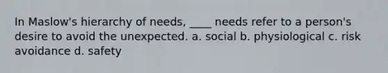 In Maslow's hierarchy of needs, ____ needs refer to a person's desire to avoid the unexpected. a. social b. physiological c. risk avoidance d. safety