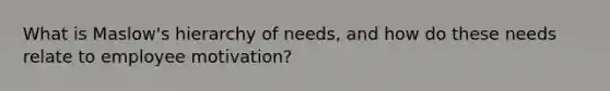 What is Maslow's hierarchy of needs, and how do these needs relate to employee motivation?