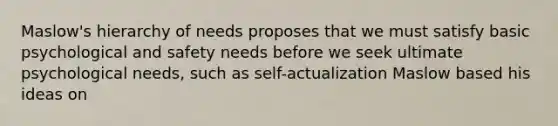 Maslow's hierarchy of needs proposes that we must satisfy basic psychological and safety needs before we seek ultimate psychological needs, such as self-actualization Maslow based his ideas on