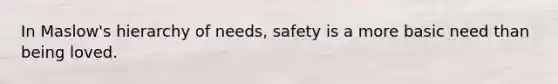 In Maslow's hierarchy of needs, safety is a more basic need than being loved.