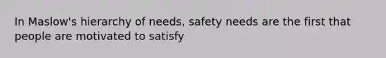 In Maslow's hierarchy of needs, safety needs are the first that people are motivated to satisfy