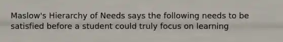 Maslow's Hierarchy of Needs says the following needs to be satisfied before a student could truly focus on learning