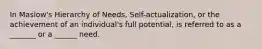 In Maslow's Hierarchy of Needs, Self-actualization, or the achievement of an individual's full potential, is referred to as a _______ or a ______ need.